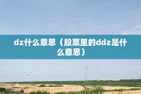 dz什么意思(股票里的ddz是什么意思) dz什么意思(股票里的ddz是什么意思)