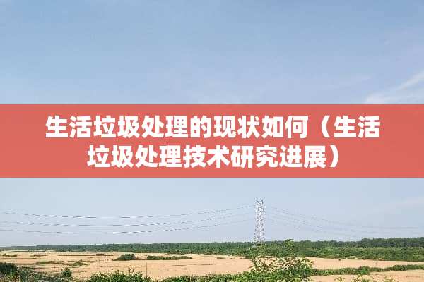 生活垃圾处理的现状如何（生活垃圾处理技术研究进展）