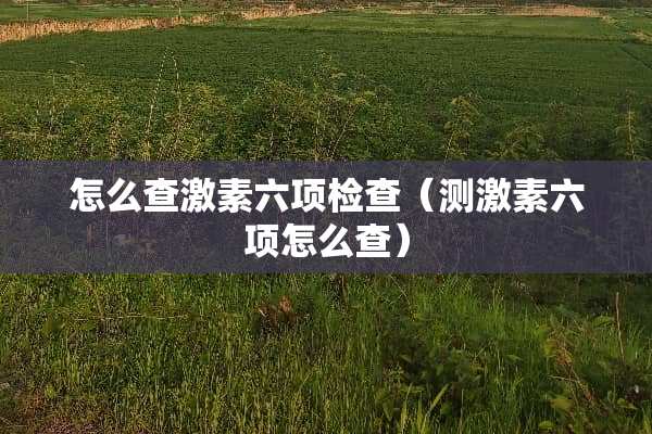 怎么查激素六项检查（测激素六项怎么查）