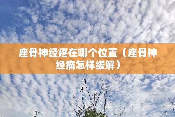 座骨神经疼在哪个位置(座骨神经痛怎样缓解) 座骨神经疼在哪个位置(座骨神经痛怎样缓解)