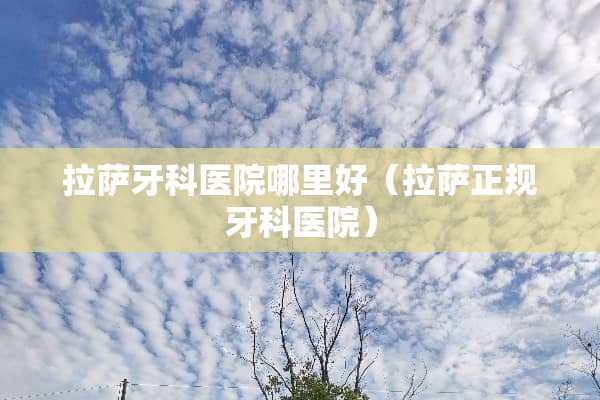 拉萨牙科医院哪里好（拉萨正规牙科医院）