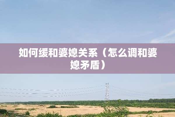 如何缓和婆媳关系（怎么调和婆媳矛盾）