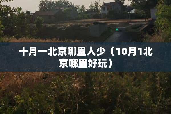 十月一北京哪里人少（10月1北京哪里好玩）