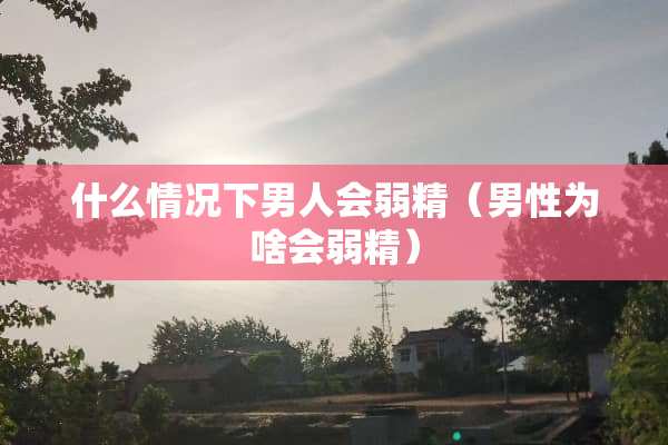 什么情况下男人会弱精（男性为啥会弱精）