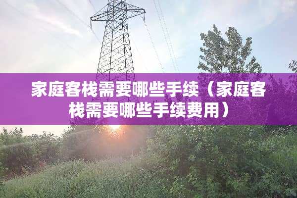 家庭客栈需要哪些手续（家庭客栈需要哪些手续费用）