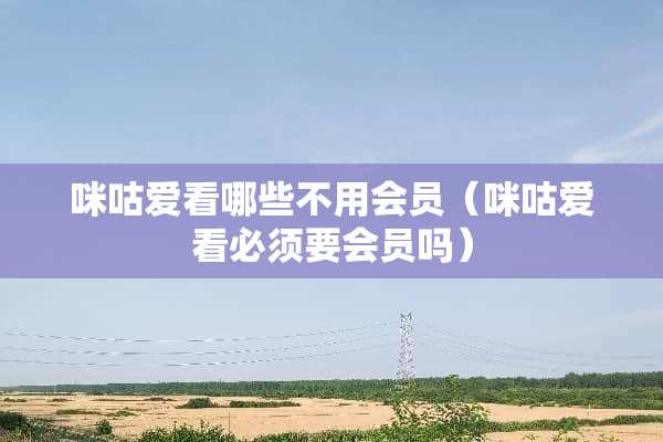 咪咕爱看哪些不用会员（咪咕爱看必须要会员吗）