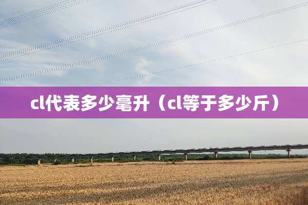 cl代表多少毫升（cl等于多少斤）