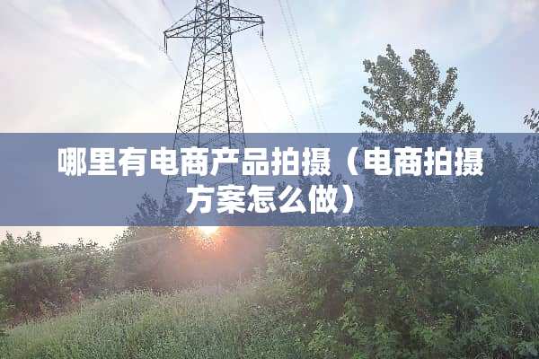 哪里有电商产品拍摄(电商拍摄方案怎么做) 哪里有电商产品拍摄(电商拍摄方案怎么做)
