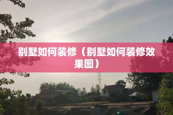 别墅如何装修（别墅如何装修效果图）