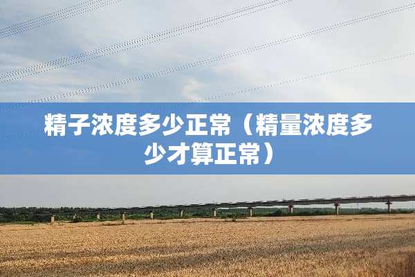 **浓度多少正常（精量浓度多少才算正常）