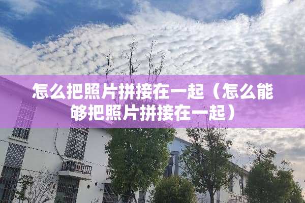 怎么把照片拼接在一起（怎么能够把照片拼接在一起）