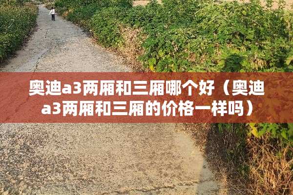 奥迪a3两厢和三厢哪个好（奥迪a3两厢和三厢的价格一样吗）