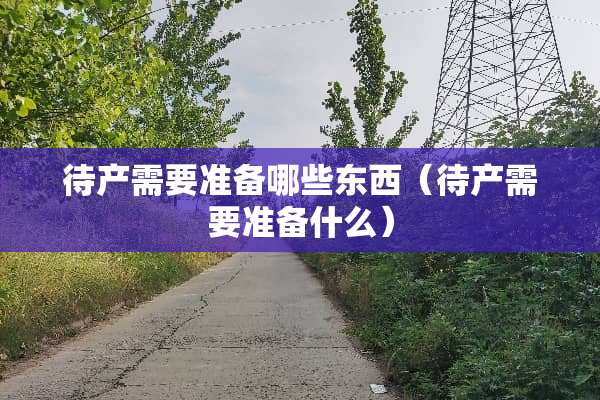 待产需要准备哪些东西（待产需要准备什么）