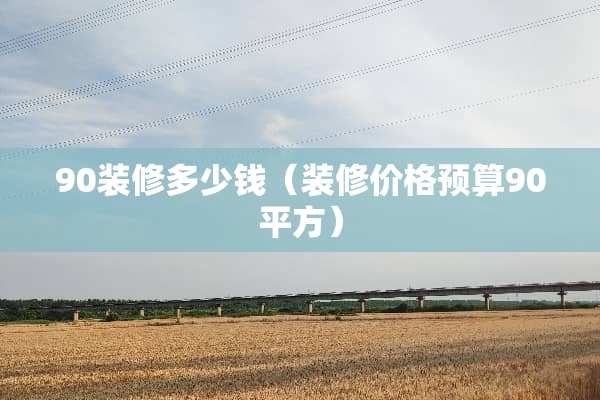 90装修多少钱（装修价格预算90平方）