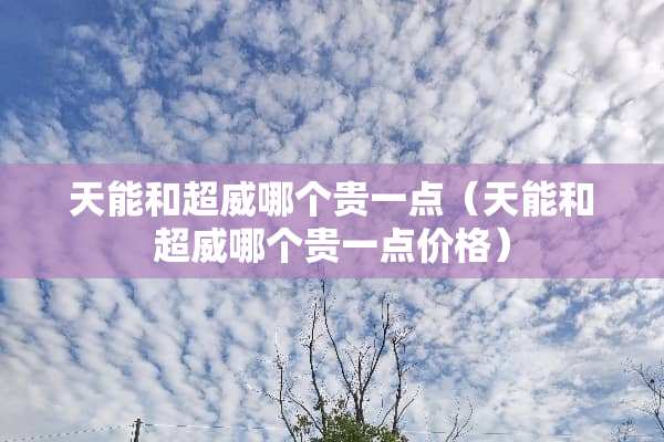 天能和超威哪个贵一点(天能和超威哪个贵一点价格) 天能和超威哪个贵一点(天能和超威哪个贵一点价格)