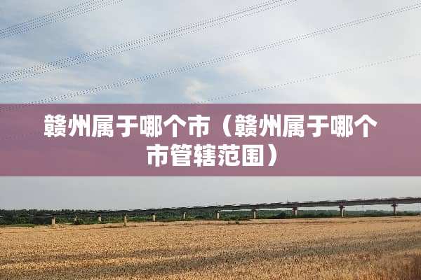 赣州属于哪个市（赣州属于哪个市管辖范围）