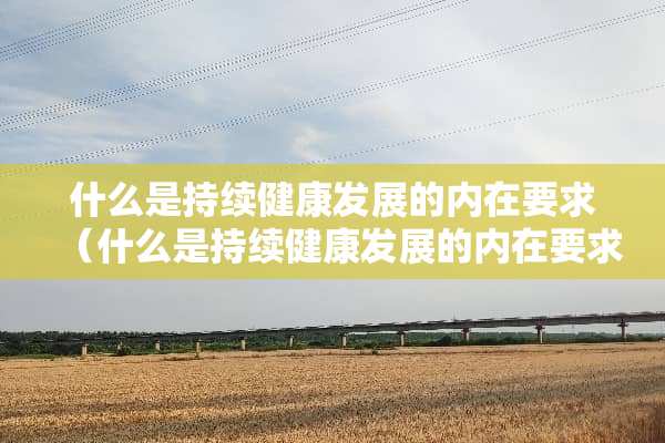 什么是持续健康发展的内在要求（什么是持续健康发展的内在要求?A创新B绿色C协调D共享）