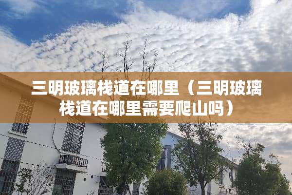 三明玻璃栈道在哪里（三明玻璃栈道在哪里需要爬山吗）