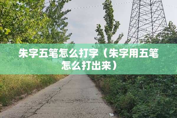朱字五笔怎么打字（朱字用五笔怎么打出来）