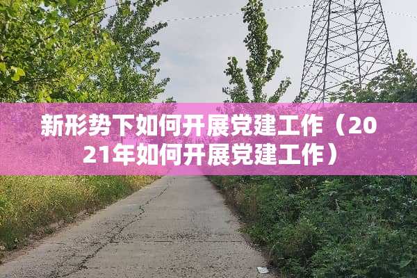 新形势下如何开展*建工作（2021年如何开展*建工作）