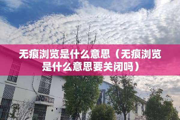 无痕浏览是什么意思（无痕浏览是什么意思要关闭吗）
