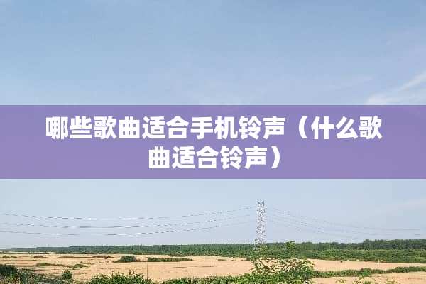 哪些歌曲适合手机铃声(什么歌曲适合铃声) 哪些歌曲适合手机铃声(什么歌曲适合铃声)