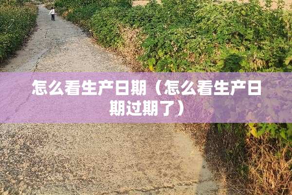 怎么看生产日期（怎么看生产日期过期了）