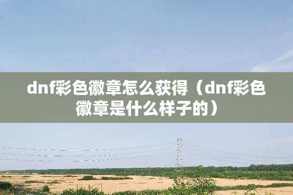 dnf彩色徽章怎么获得(dnf彩色徽章是什么样子的) dnf彩色徽章怎么获得(dnf彩色徽章是什么样子的)