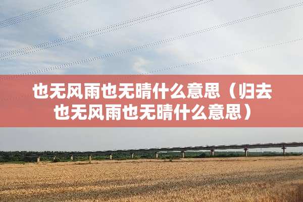 也无风雨也无晴什么意思（归去也无风雨也无晴什么意思）