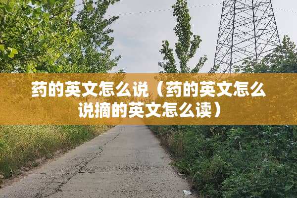 药的英文怎么说（药的英文怎么说摘的英文怎么读）