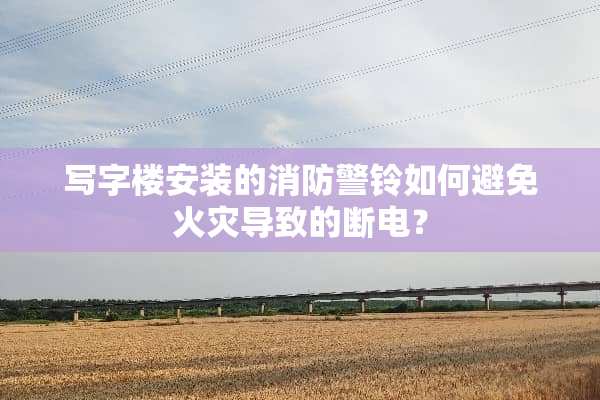写字楼安装的消防警铃如何避免火灾导致的断电？