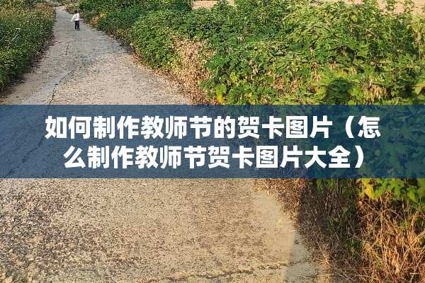 如何制作教师节的贺卡图片（怎么制作教师节贺卡图片大全）