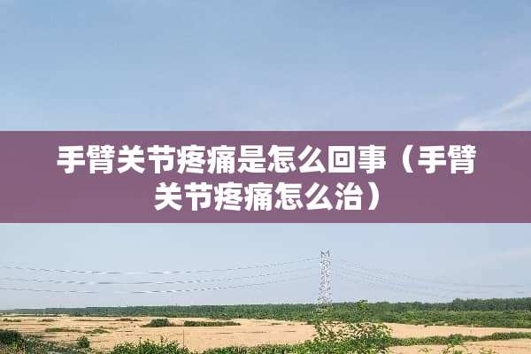 手臂关节疼痛是怎么回事（手臂关节疼痛怎么治）
