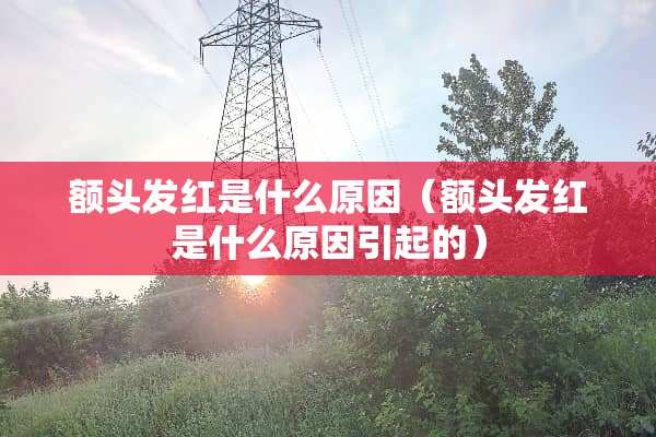 额头发红是什么原因（额头发红是什么原因引起的）