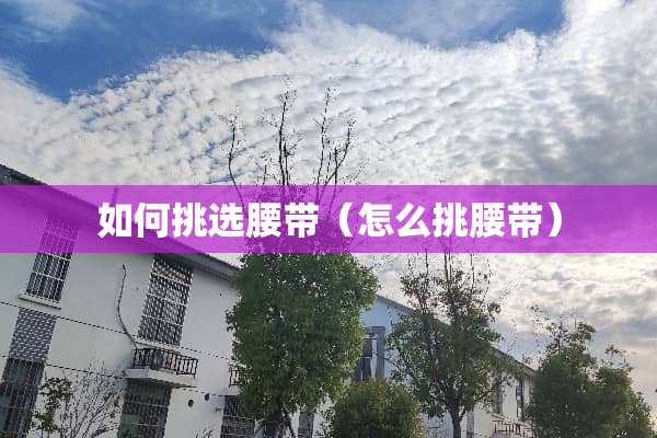 如何挑选腰带（怎么挑腰带）
