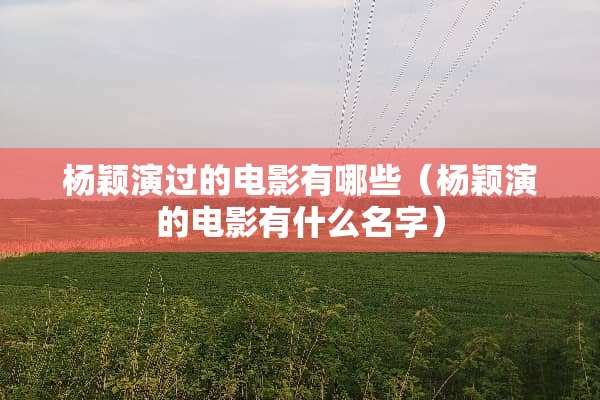 杨颖演过的电影有哪些（杨颖演的电影有什么名字）