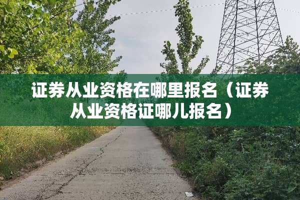 证券从业资格在哪里报名（证券从业资格证哪儿报名）