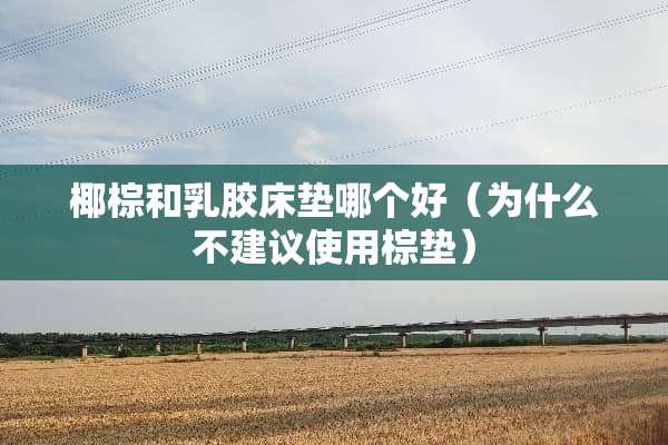 椰棕和*胶床垫哪个好（为什么不建议使用棕垫）