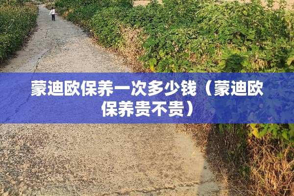 蒙迪欧保养一次多少钱（蒙迪欧保养贵不贵）
