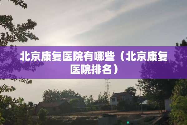 北京康复医院有哪些（北京康复医院排名）
