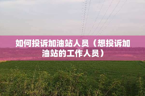 如何投诉加油站人员（想投诉加油站的工作人员）