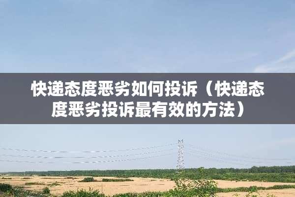 快递态度恶劣如何投诉(快递态度恶劣投诉最有效的方法) 快递态度恶劣如何投诉(快递态度恶劣投诉最有效的方法)