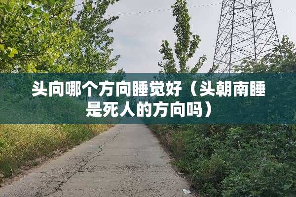头向哪个方向睡觉好(头朝南睡是死人的方向吗) 头向哪个方向睡觉好(头朝南睡是死人的方向吗)