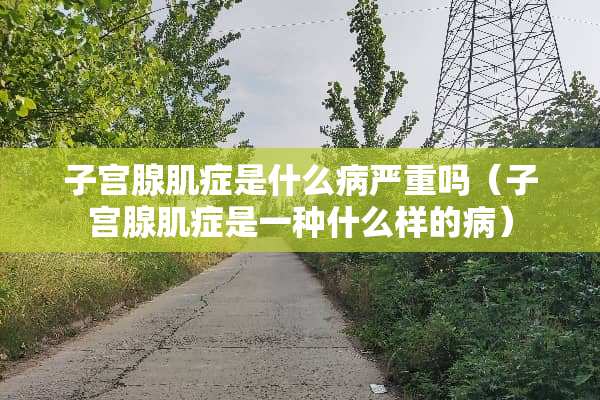 子宫腺肌症是什么病严重吗（子宫腺肌症是一种什么样的病）