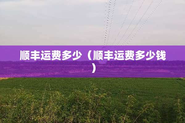 顺丰运费多少(顺丰运费多少钱) 顺丰运费多少(顺丰运费多少钱)