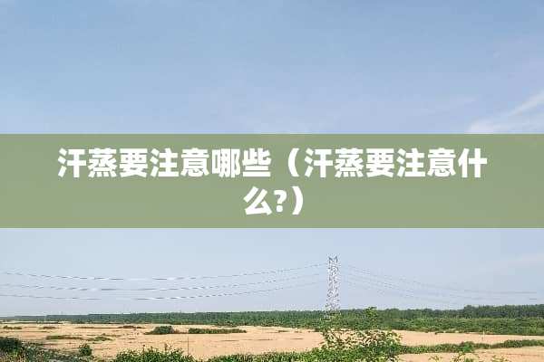 汗蒸要注意哪些（汗蒸要注意什么?）
