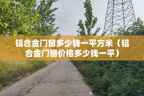 铝合金门窗多少钱一平方米(铝合金门窗价格多少钱一平) 铝合金门窗多少钱一平方米(铝合金门窗价格多少钱一平)