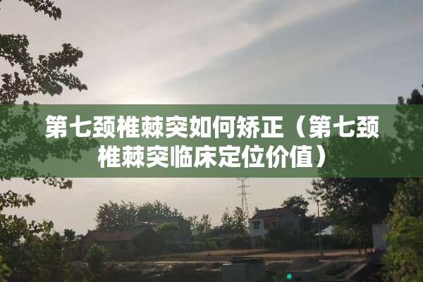 第七颈椎棘突如何矫正（第七颈椎棘突临床定位价值）
