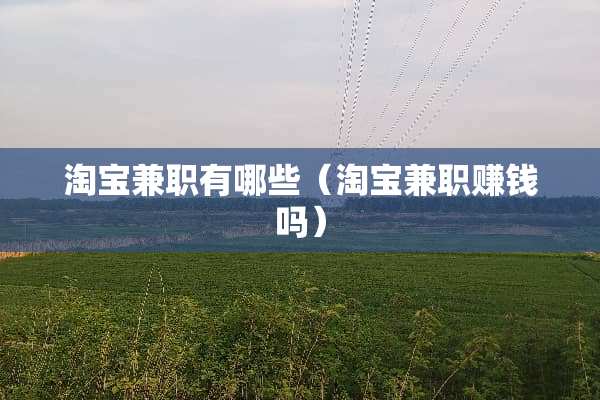 淘宝兼职有哪些（淘宝兼职赚钱吗）