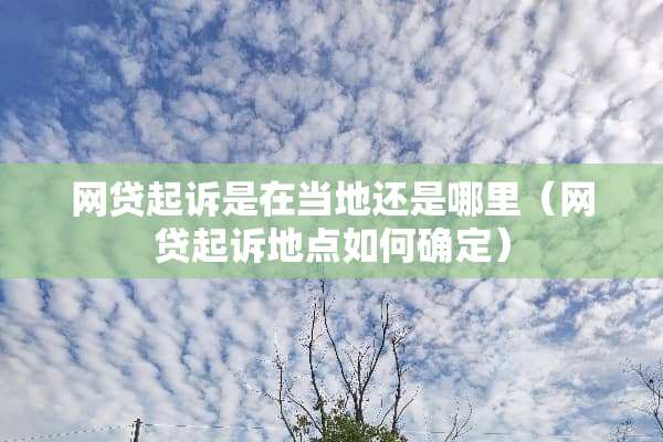 网贷起诉是在当地还是哪里（网贷起诉地点如何确定）